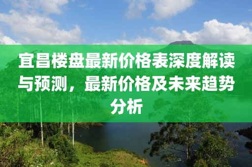 宜昌楼盘最新价格表深度解读与预测，最新价格及未来趋势分析