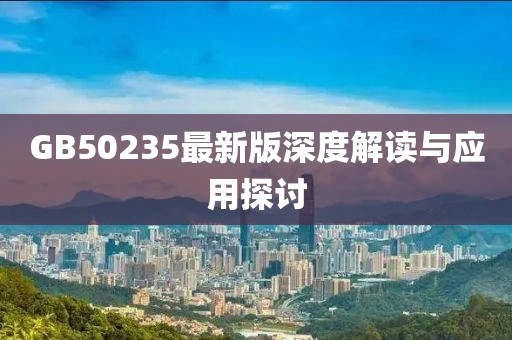 GB50235最新版深度解读与应用探讨