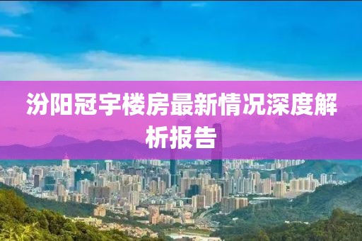 汾阳冠宇楼房最新情况深度解析报告