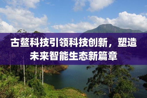 古鳌科技引领科技创新，塑造未来智能生态新篇章