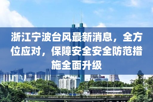 浙江宁波台风最新消息，全方位应对，保障安全安全防范措施全面升级