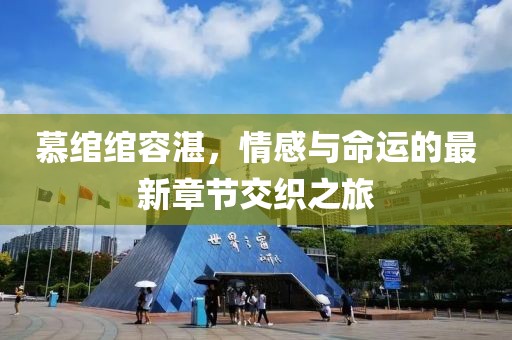 慕绾绾容湛，情感与命运的最新章节交织之旅