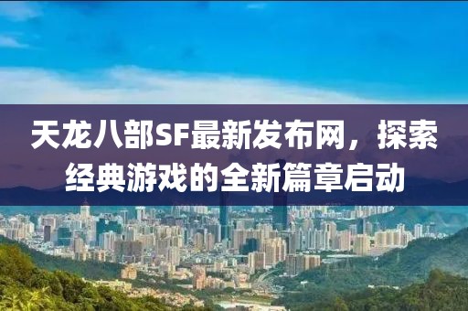 天龙八部SF最新发布网，探索经典游戏的全新篇章启动