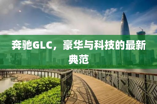 奔驰GLC，豪华与科技的最新典范