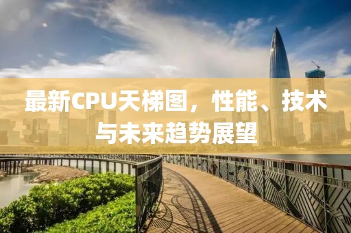 最新CPU天梯图，性能、技术与未来趋势展望