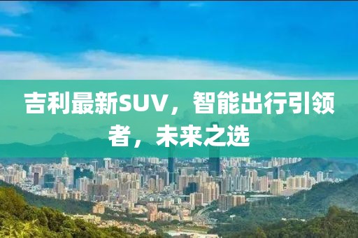 吉利最新SUV，智能出行引领者，未来之选