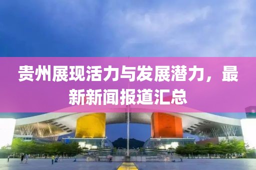 贵州展现活力与发展潜力，最新新闻报道汇总