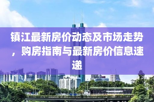 镇江最新房价动态及市场走势，购房指南与最新房价信息速递