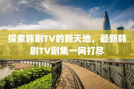 探索韩剧TV的新天地，最新韩剧TV剧集一网打尽