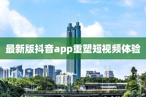 最新版抖音app重塑短视频体验