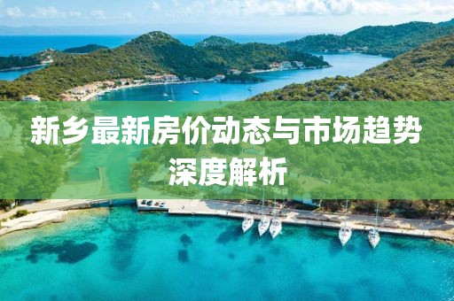 新乡最新房价动态与市场趋势深度解析