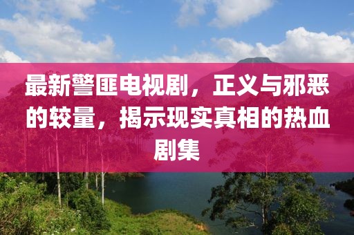 最新警匪电视剧，正义与邪恶的较量，揭示现实真相的热血剧集