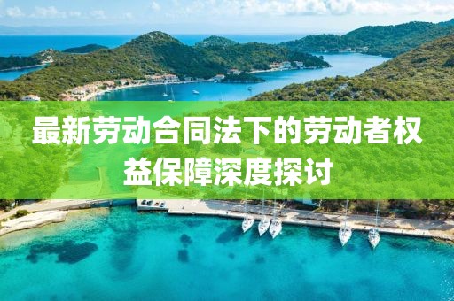 最新劳动合同法下的劳动者权益保障深度探讨