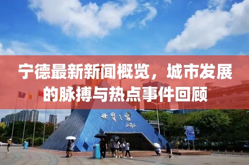 宁德最新新闻概览，城市发展的脉搏与热点事件回顾