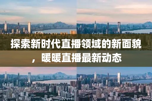 探索新时代直播领域的新面貌，暖暖直播最新动态