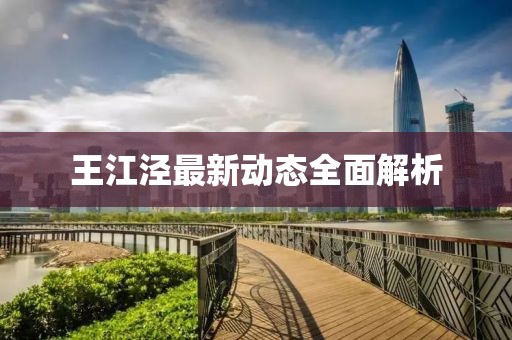 王江泾最新动态全面解析