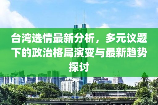 台湾选情最新分析，多元议题下的政治格局演变与最新趋势探讨