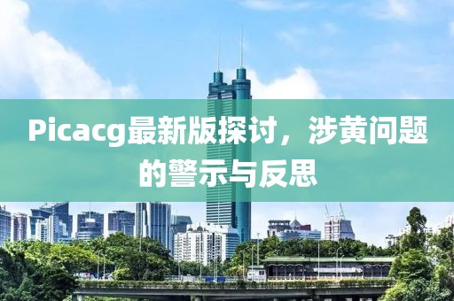 Picacg最新版探讨，涉黄问题的警示与反思