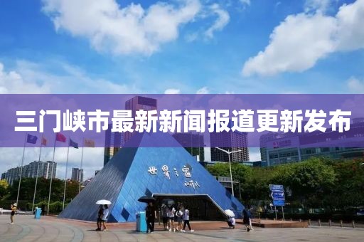 三门峡市最新新闻报道更新发布