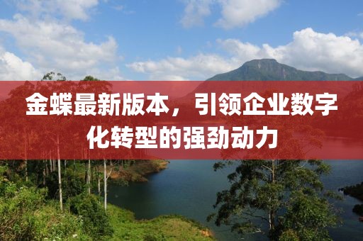 金蝶最新版本，引领企业数字化转型的强劲动力