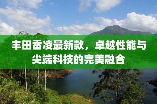 丰田雷凌最新款，卓越性能与尖端科技的完美融合