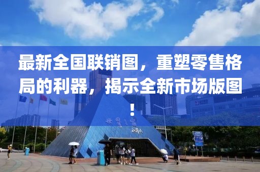 最新全国联销图，重塑零售格局的利器，揭示全新市场版图！