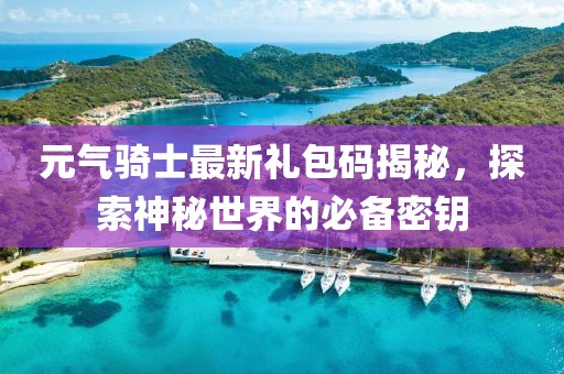 元气骑士最新礼包码揭秘，探索神秘世界的必备密钥