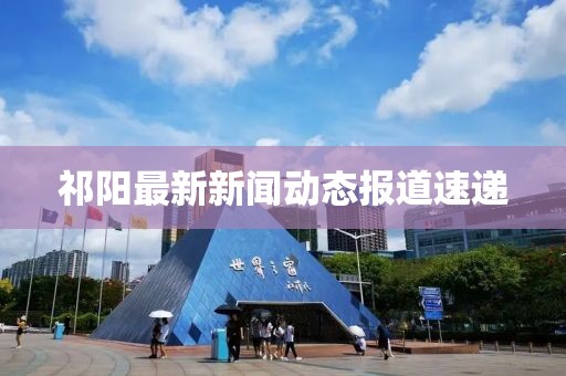 祁阳最新新闻动态报道速递