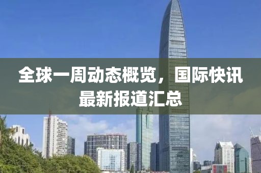 全球一周动态概览，国际快讯最新报道汇总