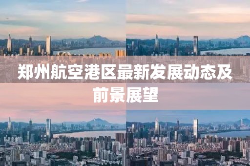 郑州航空港区最新发展动态及前景展望