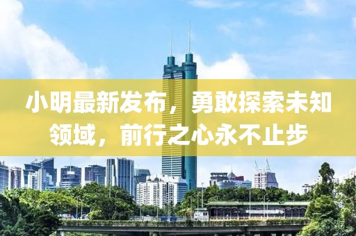 小明最新发布，勇敢探索未知领域，前行之心永不止步