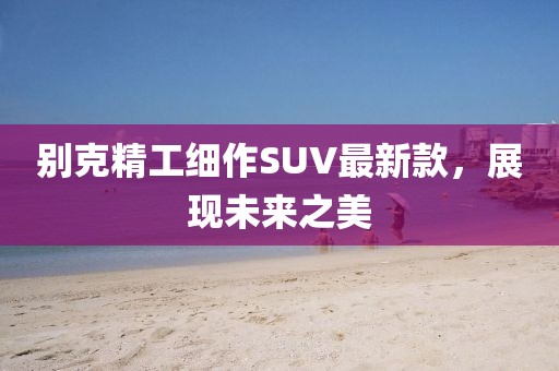 别克精工细作SUV最新款，展现未来之美