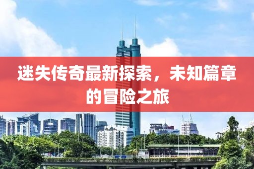 迷失传奇最新探索，未知篇章的冒险之旅