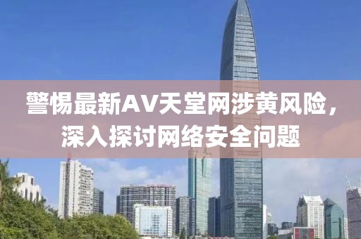 警惕最新AV天堂网涉黄风险，深入探讨网络安全问题