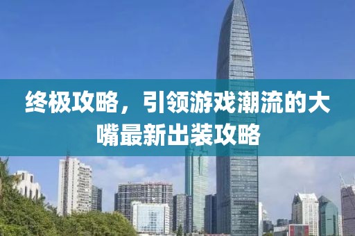 终极攻略，引领游戏潮流的大嘴最新出装攻略