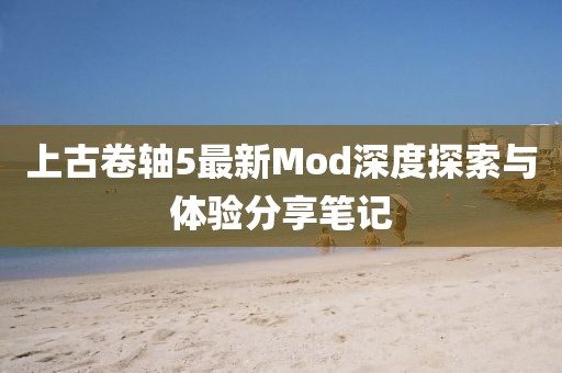 上古卷轴5最新Mod深度探索与体验分享笔记