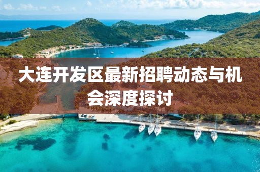 大连开发区最新招聘动态与机会深度探讨