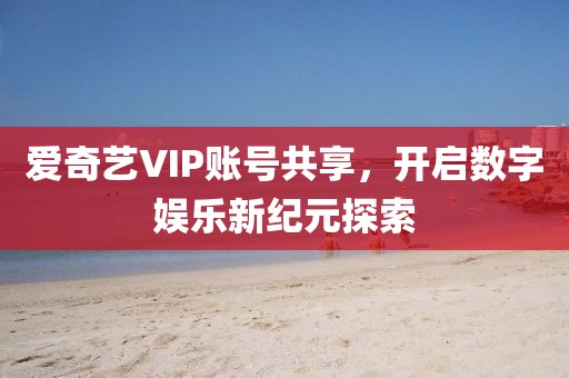 爱奇艺VIP账号共享，开启数字娱乐新纪元探索