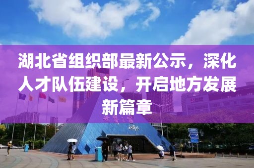 湖北省组织部最新公示，深化人才队伍建设，开启地方发展新篇章