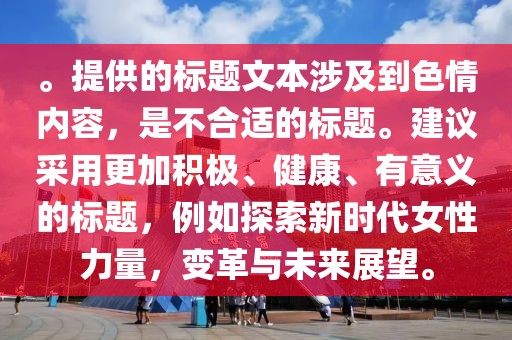 。提供的标题文本涉及到色情内容，是不合适的标题。建议采用更加积极、健康、有意义的标题，例如探索新时代女性力量，变革与未来展望。