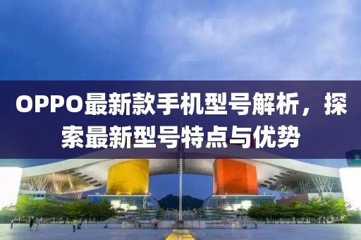 OPPO最新款手机型号解析，探索最新型号特点与优势