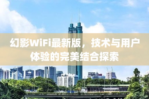 幻影WiFi最新版，技术与用户体验的完美结合探索