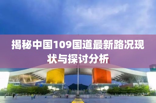 揭秘中国109国道最新路况现状与探讨分析