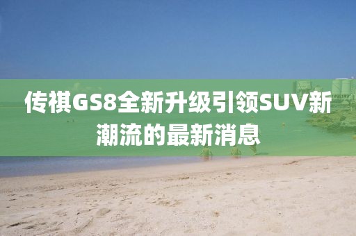 传祺GS8全新升级引领SUV新潮流的最新消息