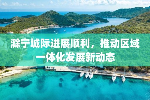 滁宁城际进展顺利，推动区域一体化发展新动态