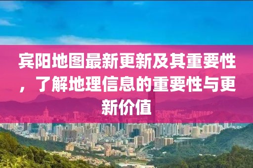 宾阳地图最新更新及其重要性，了解地理信息的重要性与更新价值