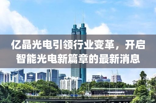 亿晶光电引领行业变革，开启智能光电新篇章的最新消息