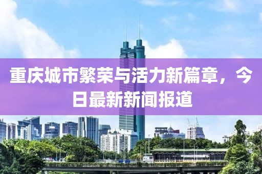 重庆城市繁荣与活力新篇章，今日最新新闻报道