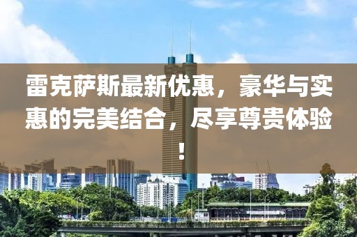 雷克萨斯最新优惠，豪华与实惠的完美结合，尽享尊贵体验！