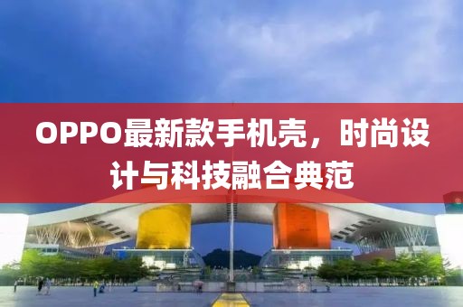 OPPO最新款手机壳，时尚设计与科技融合典范